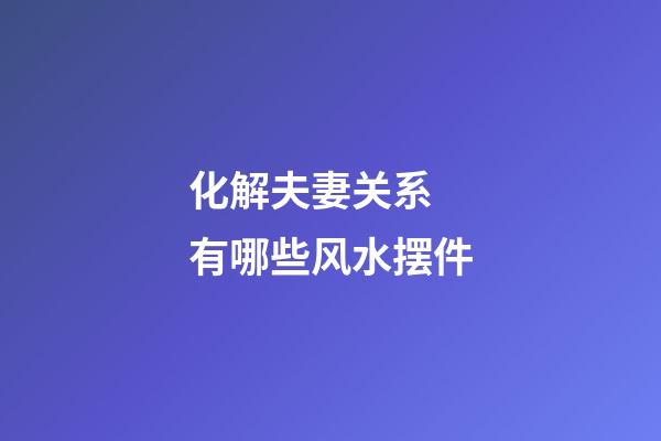 化解夫妻关系 有哪些风水摆件